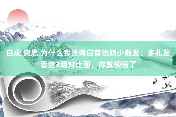 白虎 意思 为什么我淡薄白首奶奶少散发、多扎发看这3组对比图，你就领悟了