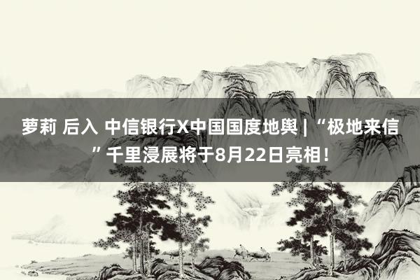 萝莉 后入 中信银行X中国国度地舆 | “极地来信”千里浸展将于8月22日亮相！