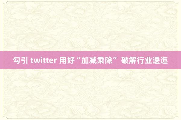 勾引 twitter 用好“加减乘除” 破解行业逶迤