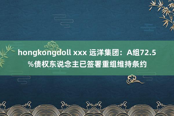 hongkongdoll xxx 远洋集团：A组72.5%债权东说念主已签署重组维持条约