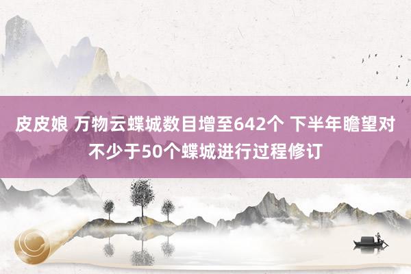 皮皮娘 万物云蝶城数目增至642个 下半年瞻望对不少于50个蝶城进行过程修订