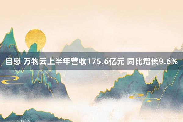 自慰 万物云上半年营收175.6亿元 同比增长9.6%