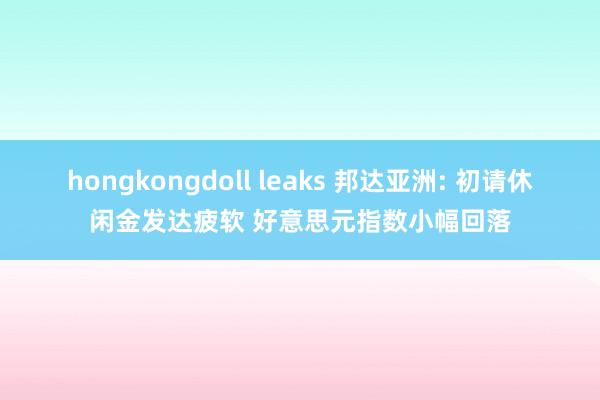 hongkongdoll leaks 邦达亚洲: 初请休闲金发达疲软 好意思元指数小幅回落