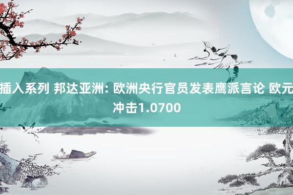 插入系列 邦达亚洲: 欧洲央行官员发表鹰派言论 欧元冲击1.0700