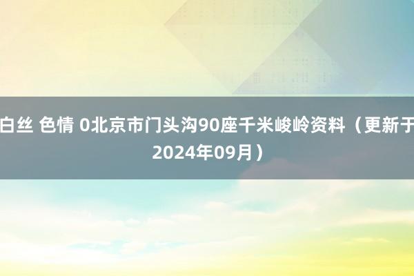 白丝 色情 0北京市门头沟90座千米峻岭资料（更新于2024年09月）