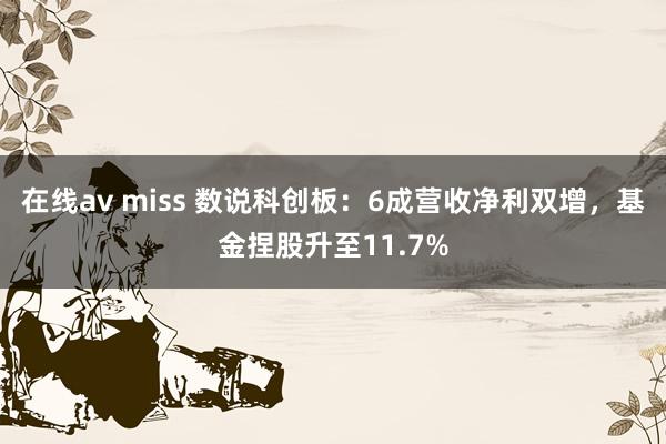 在线av miss 数说科创板：6成营收净利双增，基金捏股升至11.7%