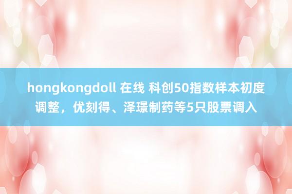 hongkongdoll 在线 科创50指数样本初度调整，优刻得、泽璟制药等5只股票调入