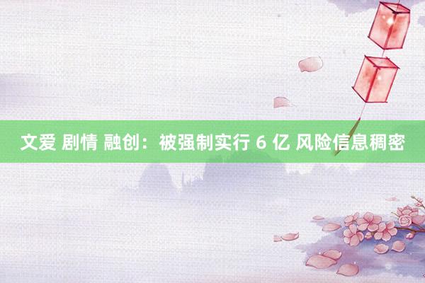 文爱 剧情 融创：被强制实行 6 亿 风险信息稠密