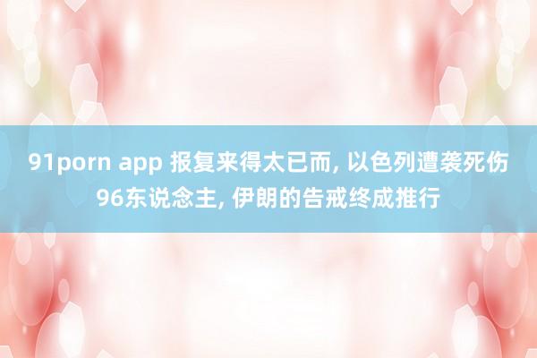 91porn app 报复来得太已而, 以色列遭袭死伤96东说念主, 伊朗的告戒终成推行