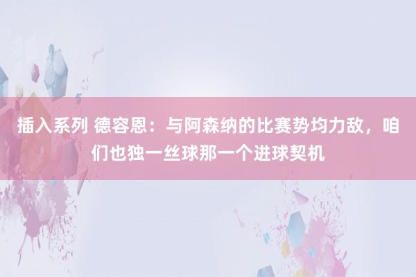 插入系列 德容恩：与阿森纳的比赛势均力敌，咱们也独一丝球那一个进球契机