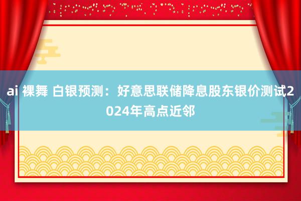 ai 裸舞 白银预测：好意思联储降息股东银价测试2024年高点近邻