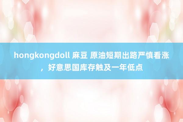 hongkongdoll 麻豆 原油短期出路严慎看涨，好意思国库存触及一年低点