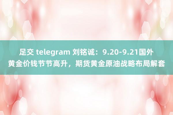 足交 telegram 刘铭诚：9.20-9.21国外黄金价钱节节高升，期货黄金原油战略布局解套