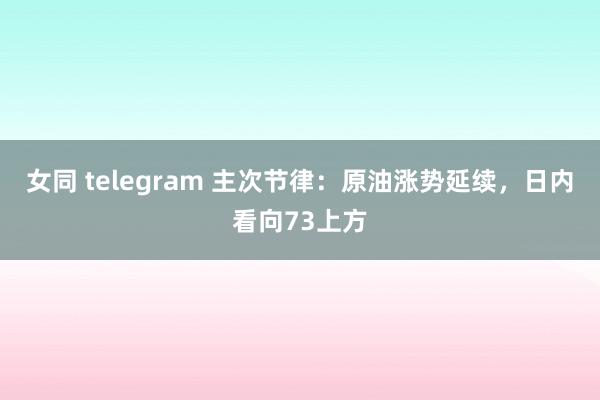 女同 telegram 主次节律：原油涨势延续，日内看向73上方