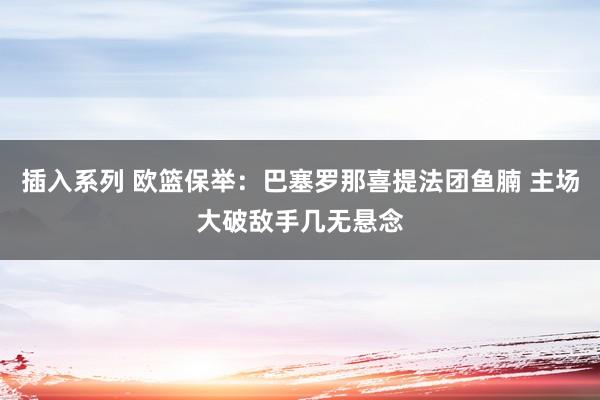 插入系列 欧篮保举：巴塞罗那喜提法团鱼腩 主场大破敌手几无悬念