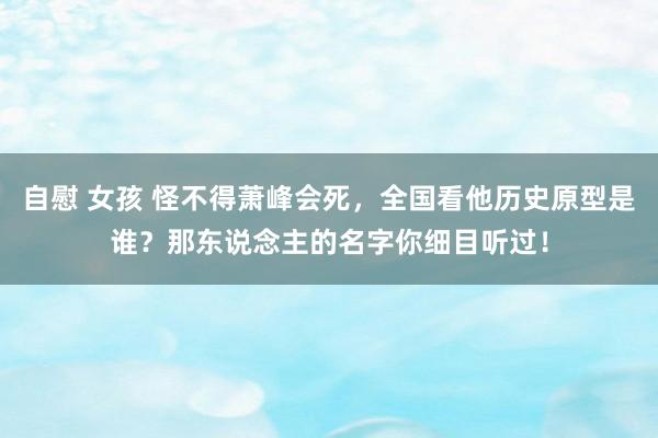 自慰 女孩 怪不得萧峰会死，全国看他历史原型是谁？那东说念主的名字你细目听过！