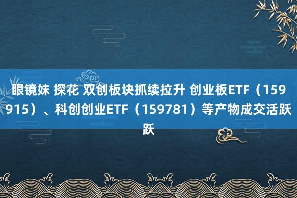 眼镜妹 探花 双创板块抓续拉升 创业板ETF（159915）、科创创业ETF（159781）等产物成交活跃