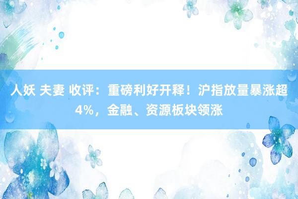 人妖 夫妻 收评：重磅利好开释！沪指放量暴涨超4%，金融、资源板块领涨