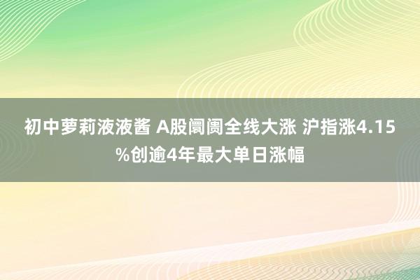 初中萝莉液液酱 A股阛阓全线大涨 沪指涨4.15%创逾4年最大单日涨幅