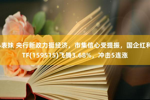 小表妹 央行新政力挺经济，市集信心受提振，国企红利ETF(159515)飞腾3.68%，冲击5连涨