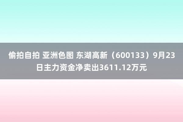 偷拍自拍 亚洲色图 东湖高新（600133）9月23日主力资金净卖出3611.12万元