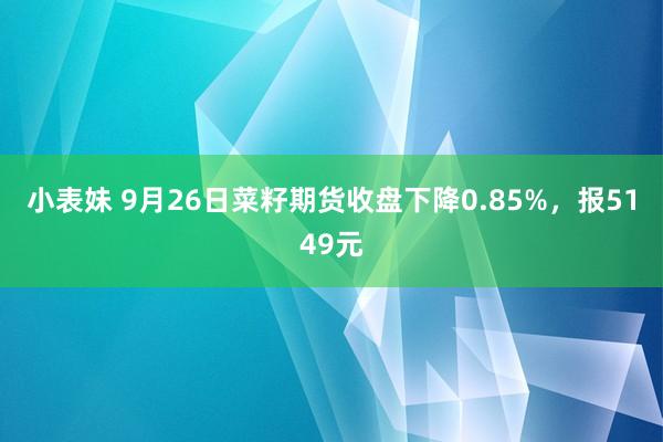 小表妹 9月26日菜籽期货收盘下降0.85%，报5149元