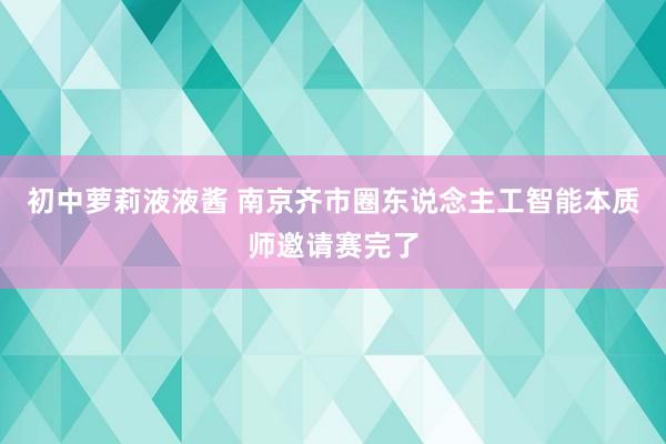 初中萝莉液液酱 南京齐市圈东说念主工智能本质师邀请赛完了