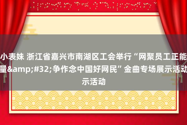 小表妹 浙江省嘉兴市南湖区工会举行“网聚员工正能量&#32;争作念中国好网民”金曲专场展示活动