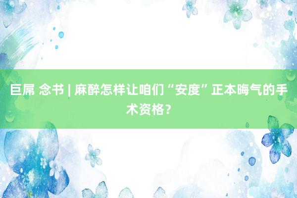 巨屌 念书 | 麻醉怎样让咱们“安度”正本晦气的手术资格？