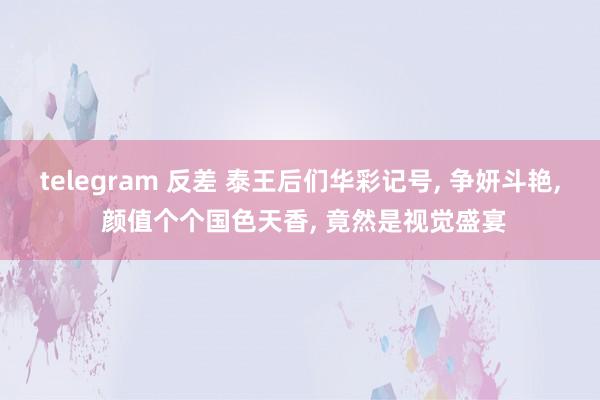 telegram 反差 泰王后们华彩记号, 争妍斗艳, 颜值个个国色天香, 竟然是视觉盛宴