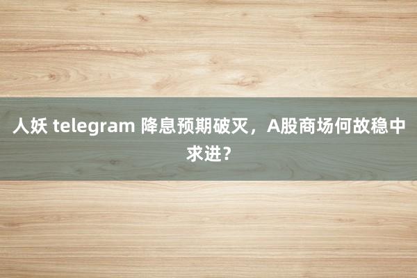 人妖 telegram 降息预期破灭，A股商场何故稳中求进？