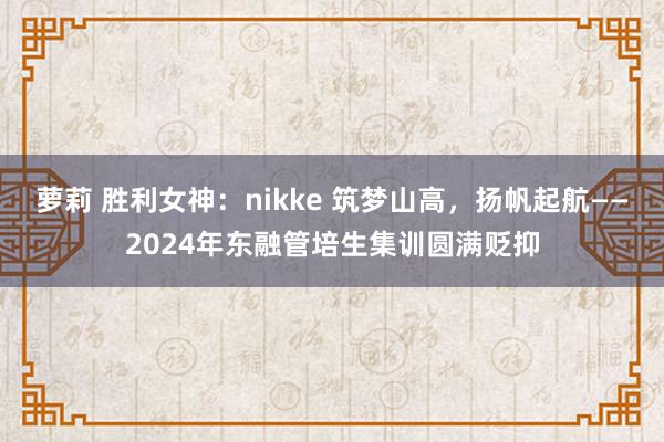 萝莉 胜利女神：nikke 筑梦山高，扬帆起航——2024年东融管培生集训圆满贬抑