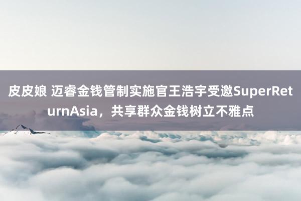 皮皮娘 迈睿金钱管制实施官王浩宇受邀SuperReturnAsia，共享群众金钱树立不雅点