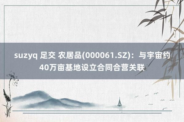 suzyq 足交 农居品(000061.SZ)：与宇宙约40万亩基地设立合同合营关联