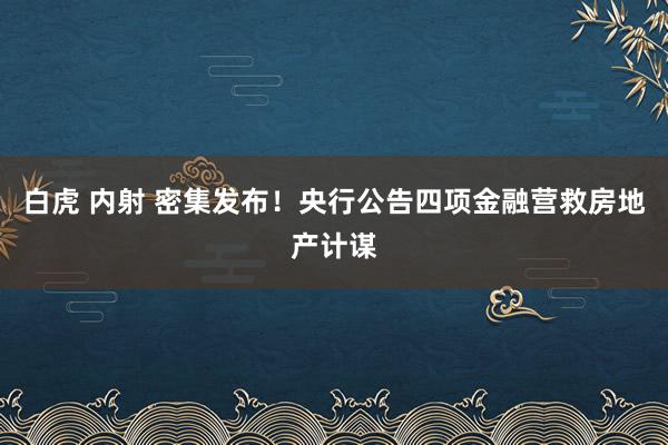 白虎 内射 密集发布！央行公告四项金融营救房地产计谋