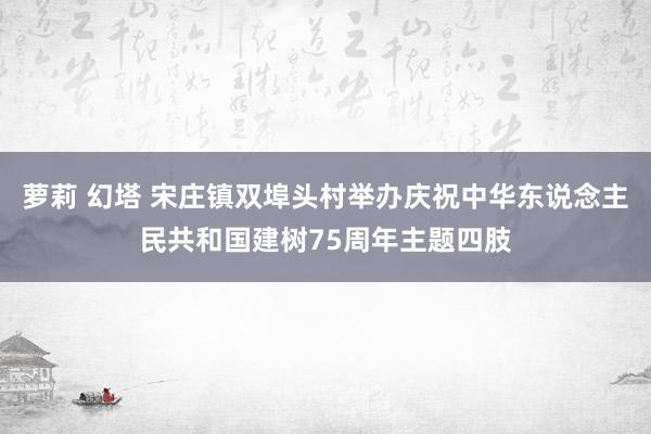 萝莉 幻塔 宋庄镇双埠头村举办庆祝中华东说念主民共和国建树75周年主题四肢