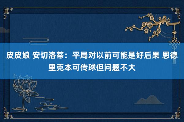 皮皮娘 安切洛蒂：平局对以前可能是好后果 恩德里克本可传球但问题不大