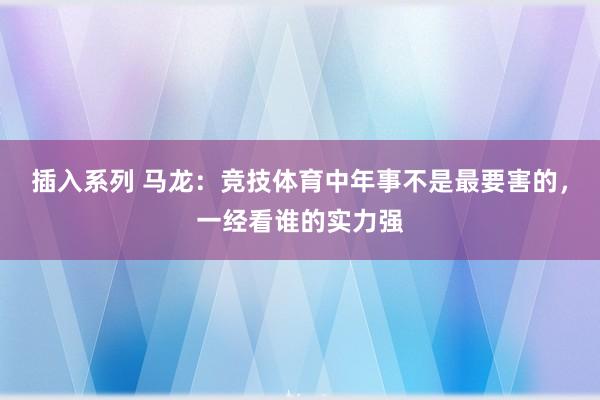 插入系列 马龙：竞技体育中年事不是最要害的，一经看谁的实力强