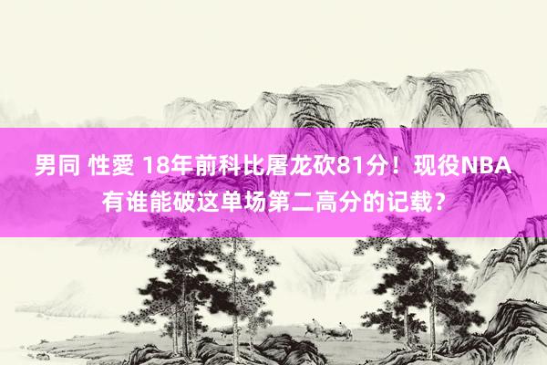 男同 性愛 18年前科比屠龙砍81分！现役NBA有谁能破这单场第二高分的记载？