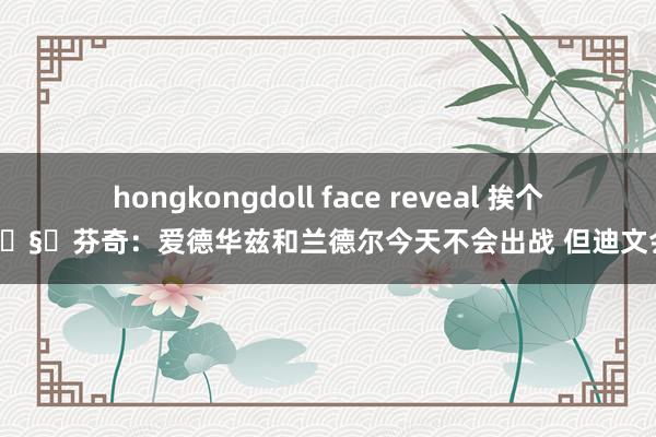 hongkongdoll face reveal 挨个验货🧐芬奇：爱德华兹和兰德尔今天不会出战 但迪文会首发