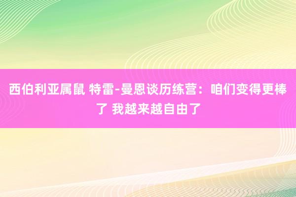 西伯利亚属鼠 特雷-曼恩谈历练营：咱们变得更棒了 我越来越自由了