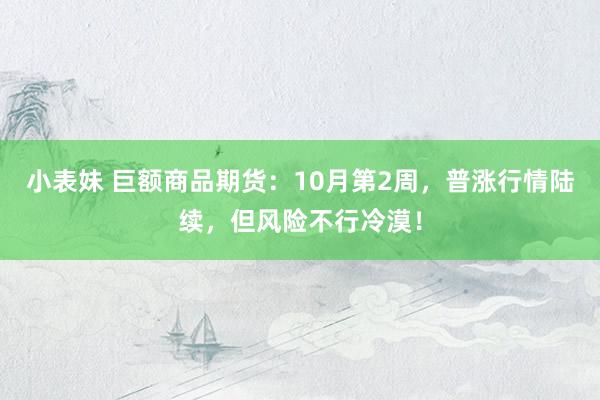 小表妹 巨额商品期货：10月第2周，普涨行情陆续，但风险不行冷漠！