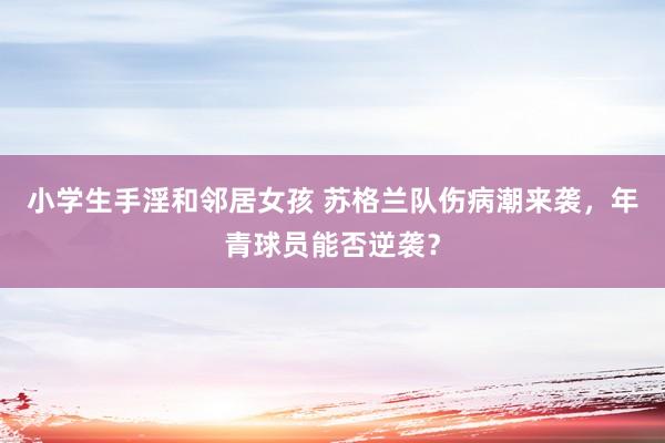 小学生手淫和邻居女孩 苏格兰队伤病潮来袭，年青球员能否逆袭？