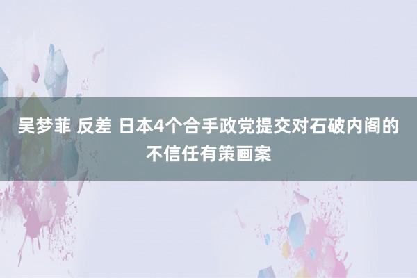 吴梦菲 反差 日本4个合手政党提交对石破内阁的不信任有策画案