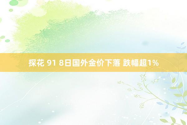 探花 91 8日国外金价下落 跌幅超1%