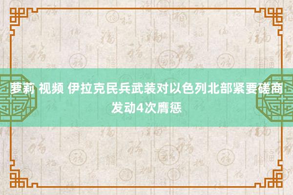 萝莉 视频 伊拉克民兵武装对以色列北部紧要磋商发动4次膺惩