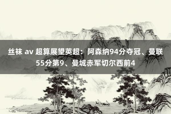 丝袜 av 超算展望英超：阿森纳94分夺冠、曼联55分第9、曼城赤军切尔西前4