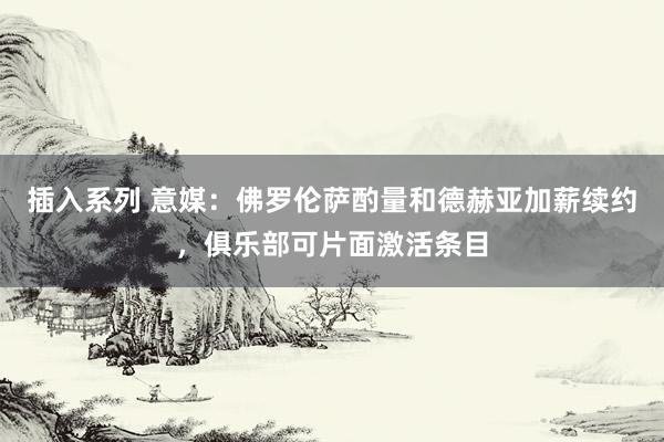 插入系列 意媒：佛罗伦萨酌量和德赫亚加薪续约，俱乐部可片面激活条目