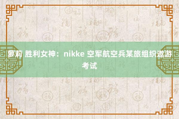 萝莉 胜利女神：nikke 空军航空兵某旅组织遨游考试