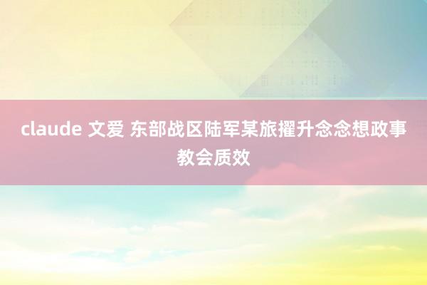 claude 文爱 东部战区陆军某旅擢升念念想政事教会质效